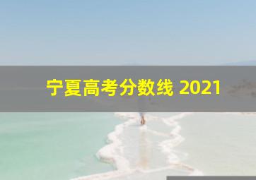 宁夏高考分数线 2021